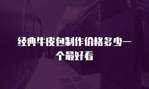 经典牛皮包制作价格多少一个最好看