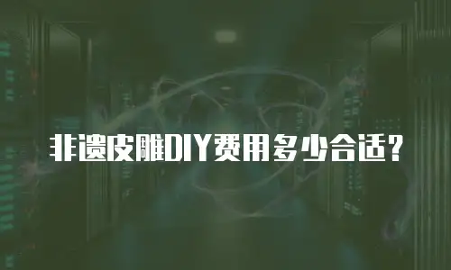 非遗皮雕DIY费用多少合适？