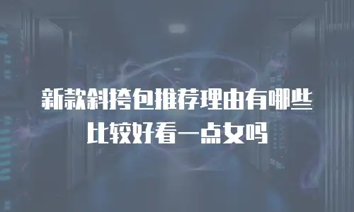 新款斜挎包推荐理由有哪些比较好看一点女吗