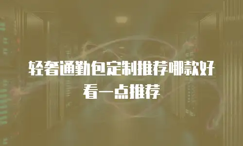 轻奢通勤包定制推荐哪款好看一点推荐