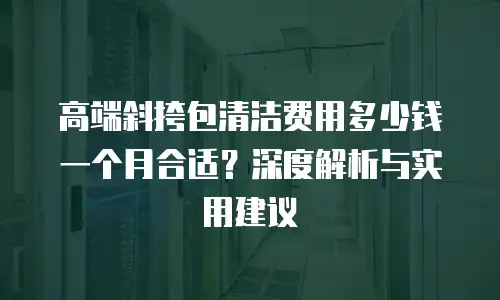 高端斜挎包清洁费用多少钱一个月合适？深度解析与实用建议