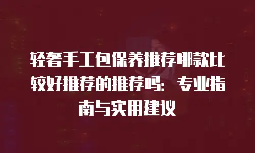 轻奢手工包保养推荐哪款比较好推荐的推荐吗：专业指南与实用建议