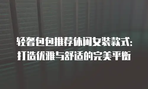 轻奢包包推荐休闲女装款式：打造优雅与舒适的完美平衡