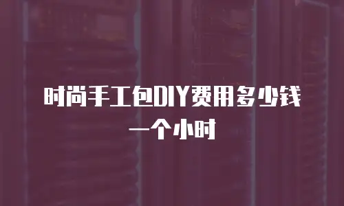 时尚手工包DIY费用多少钱一个小时