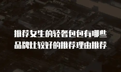 推荐女生的轻奢包包有哪些品牌比较好的推荐理由推荐