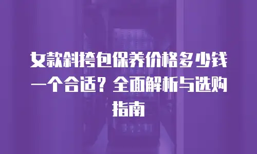 女款斜挎包保养价格多少钱一个合适？全面解析与选购指南