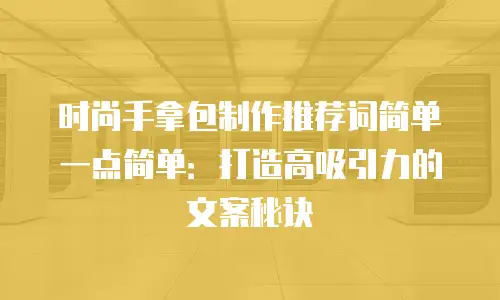 时尚手拿包制作推荐词简单一点简单：打造高吸引力的文案秘诀