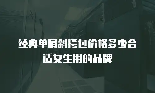 经典单肩斜挎包价格多少合适女生用的品牌