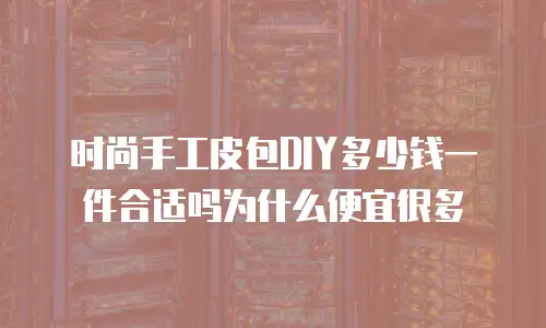 时尚手工皮包DIY多少钱一件合适吗为什么便宜很多