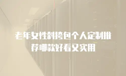 老年女性斜挎包个人定制推荐哪款好看又实用