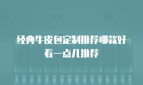 经典牛皮包定制推荐哪款好看一点儿推荐