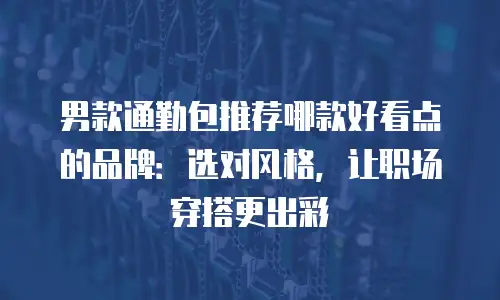 男款通勤包推荐哪款好看点的品牌：选对风格，让职场穿搭更出彩