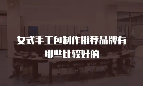 女式手工包制作推荐品牌有哪些比较好的
