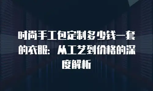 时尚手工包定制多少钱一套的衣服：从工艺到价格的深度解析