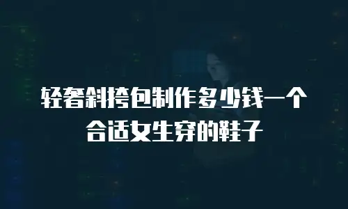 轻奢斜挎包制作多少钱一个合适女生穿的鞋子