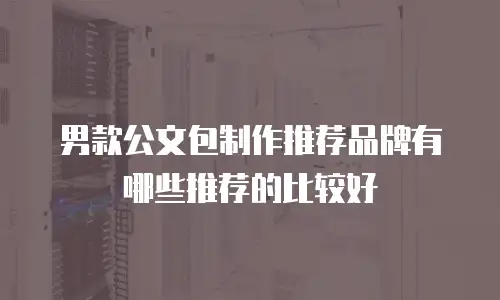 男款公文包制作推荐品牌有哪些推荐的比较好