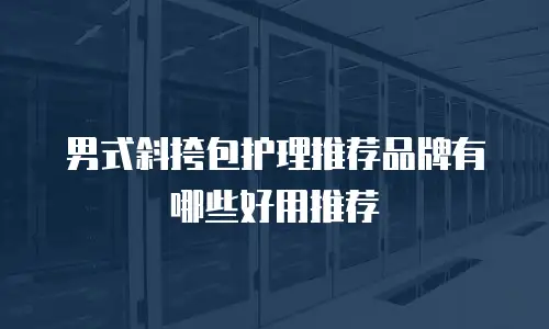 男式斜挎包护理推荐品牌有哪些好用推荐