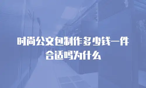 时尚公文包制作多少钱一件合适吗为什么