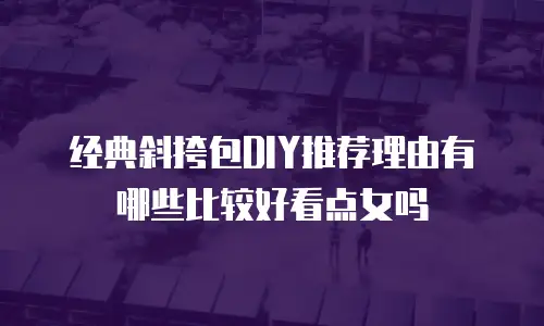 经典斜挎包DIY推荐理由有哪些比较好看点女吗