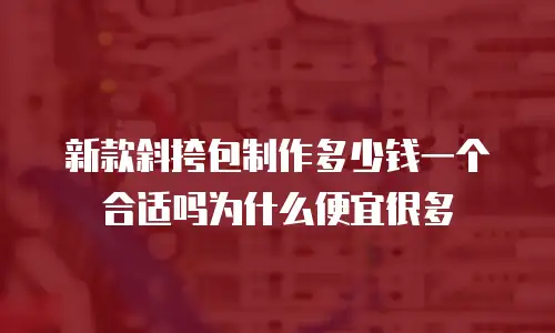 新款斜挎包制作多少钱一个合适吗为什么便宜很多