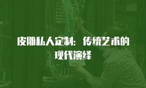 皮雕私人定制：传统艺术的现代演绎