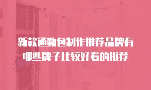 新款通勤包制作推荐品牌有哪些牌子比较好看的推荐
