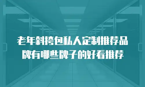 老年斜挎包私人定制推荐品牌有哪些牌子的好看推荐