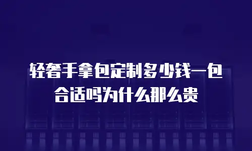 轻奢手拿包定制多少钱一包合适吗为什么那么贵