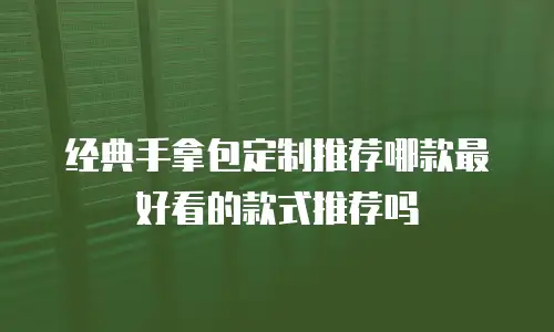 经典手拿包定制推荐哪款最好看的款式推荐吗
