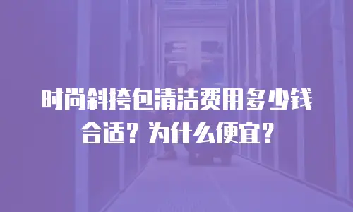 时尚斜挎包清洁费用多少钱合适？为什么便宜？