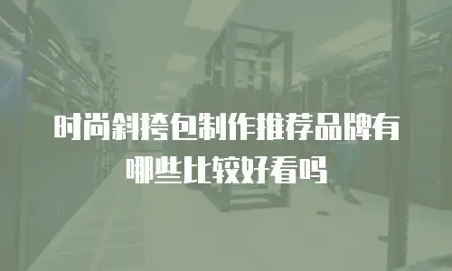 时尚斜挎包制作推荐品牌有哪些比较好看吗