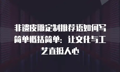 非遗皮雕定制推荐语如何写简单概括简单：让文化与工艺直抵人心