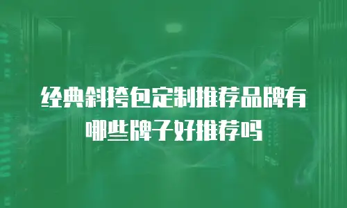 经典斜挎包定制推荐品牌有哪些牌子好推荐吗