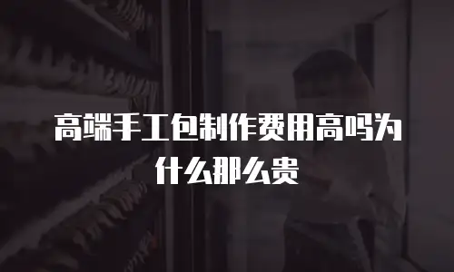 高端手工包制作费用高吗为什么那么贵