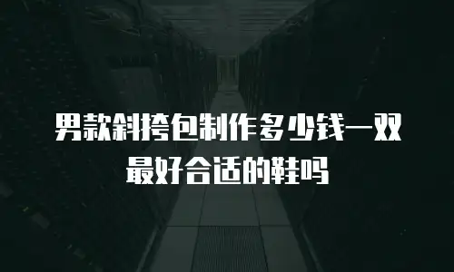 男款斜挎包制作多少钱一双最好合适的鞋吗