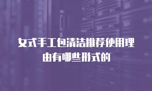 女式手工包清洁推荐使用理由有哪些形式的