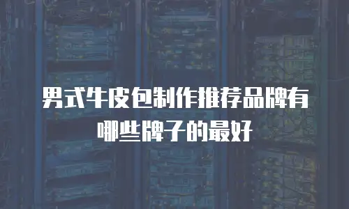 男式牛皮包制作推荐品牌有哪些牌子的最好