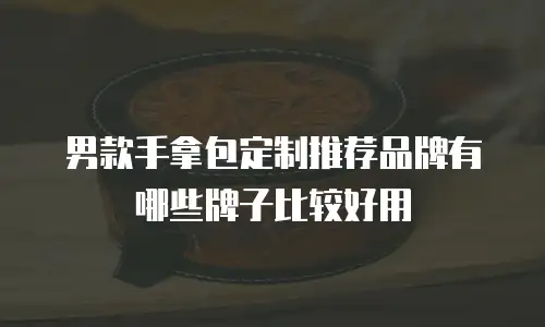 男款手拿包定制推荐品牌有哪些牌子比较好用