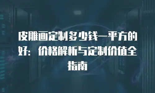 皮雕画定制多少钱一平方的好：价格解析与定制价值全指南