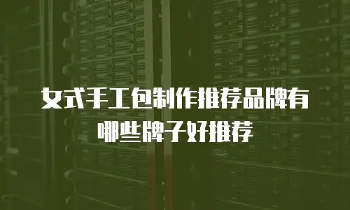 女式手工包制作推荐品牌有哪些牌子好推荐