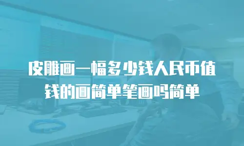 皮雕画一幅多少钱人民币值钱的画简单笔画吗简单