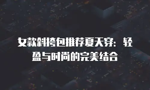 女款斜挎包推荐夏天穿：轻盈与时尚的完美结合