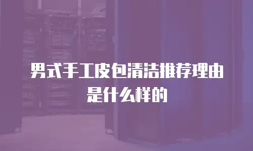 男式手工皮包清洁推荐理由是什么样的