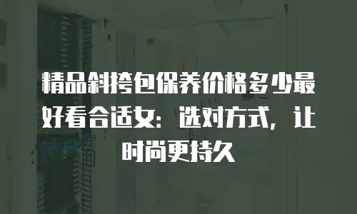 精品斜挎包保养价格多少最好看合适女：选对方式，让时尚更持久