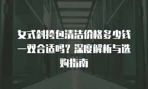 女式斜挎包清洁价格多少钱一双合适吗？深度解析与选购指南