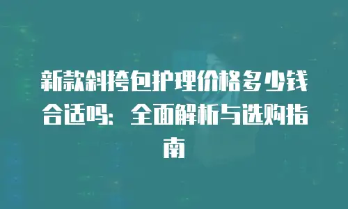 新款斜挎包护理价格多少钱合适吗：全面解析与选购指南