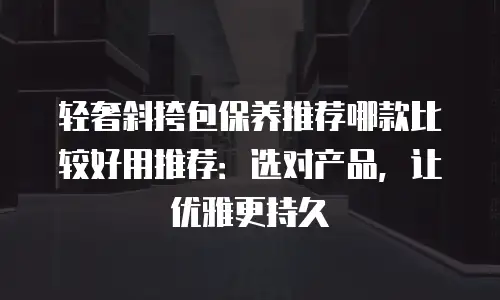 轻奢斜挎包保养推荐哪款比较好用推荐：选对产品，让优雅更持久