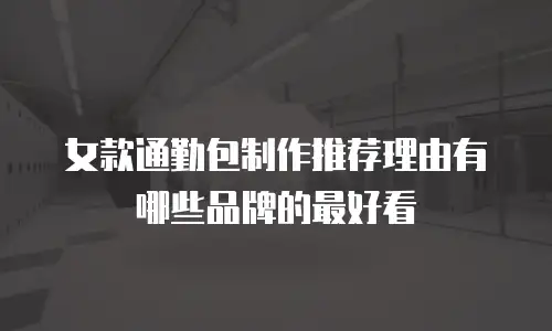 女款通勤包制作推荐理由有哪些品牌的最好看
