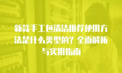 新款手工包清洁推荐使用方法是什么类型的？全面解析与实用指南