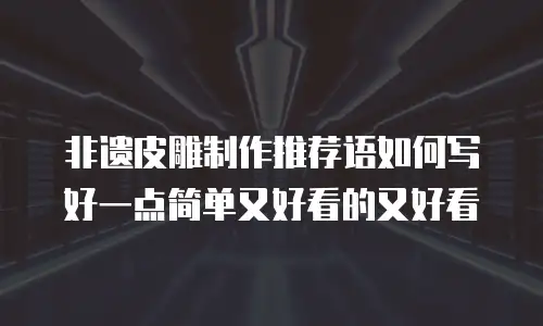 非遗皮雕制作推荐语如何写好一点简单又好看的又好看
